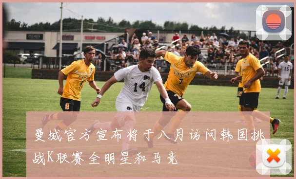 曼城官方宣布将于八月访问韩国挑战K联赛全明星和马竞