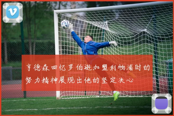 亨德森回忆罗伯逊加盟利物浦时的努力精神展现出他的坚定决心