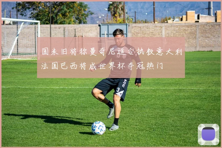国米旧将称曼奇尼适合执教意大利法国巴西将成世界杯夺冠热门