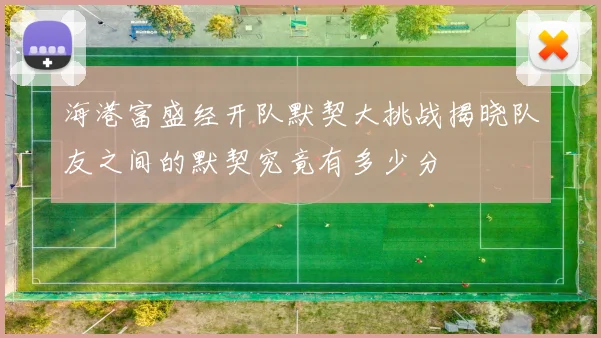 海港富盛经开队默契大挑战揭晓队友之间的默契究竟有多少分