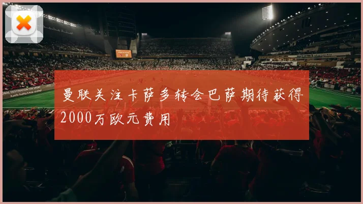 曼联关注卡萨多转会巴萨期待获得2000万欧元费用