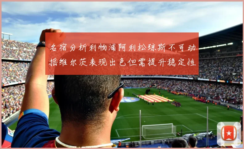 名宿分析利物浦阿利松琼斯不可动摇维尔茨表现出色但需提升稳定性