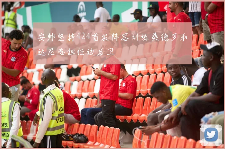 安帅坚持424首发阵容训练桑德罗和达尼洛担任边后卫