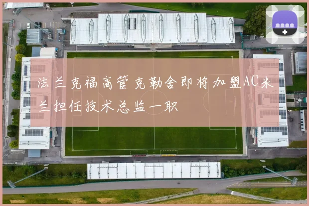 法兰克福高管克勒舍即将加盟AC米兰担任技术总监一职