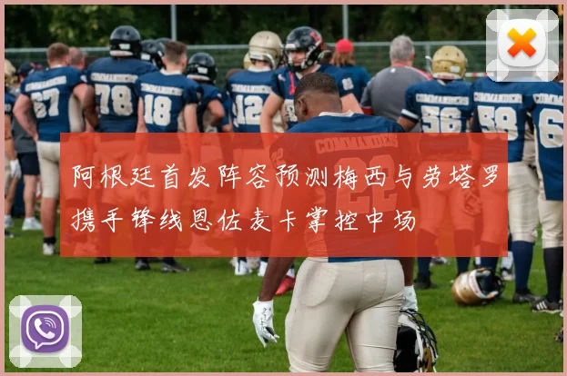 阿根廷首发阵容预测梅西与劳塔罗携手锋线恩佐麦卡掌控中场