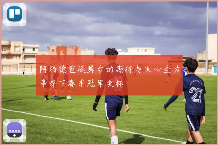 阿玛德重返舞台的期待与决心全力争夺下赛季冠军奖杯