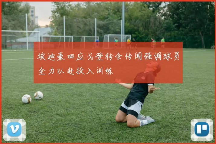 埃迪豪回应戈登转会传闻强调球员全力以赴投入训练