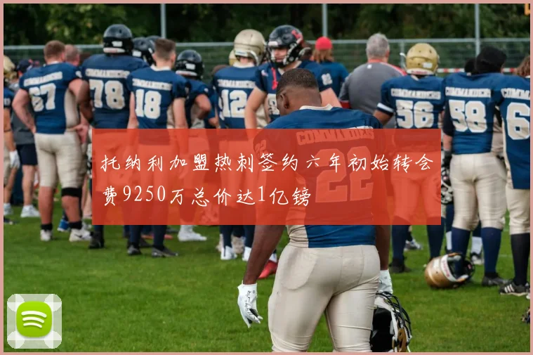 托纳利加盟热刺签约六年初始转会费9250万总价达1亿镑