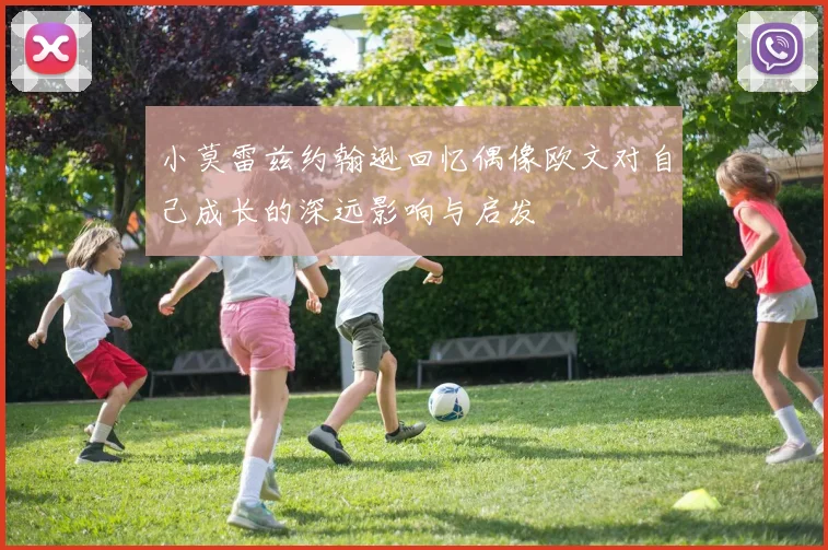 小莫雷兹约翰逊回忆偶像欧文对自己成长的深远影响与启发