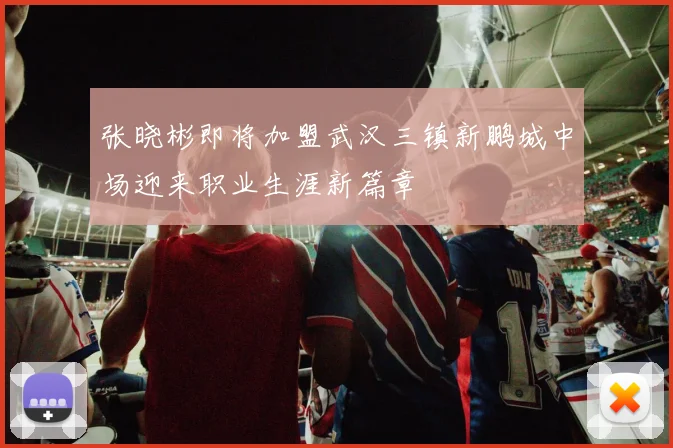张晓彬即将加盟武汉三镇新鹏城中场迎来职业生涯新篇章