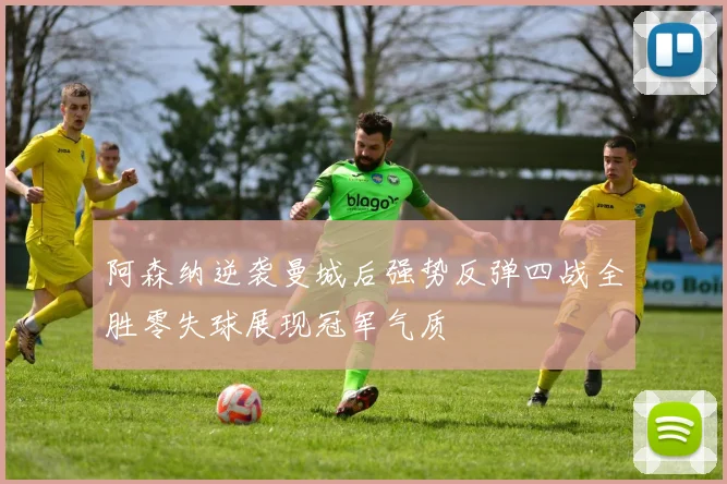 阿森纳逆袭曼城后强势反弹四战全胜零失球展现冠军气质