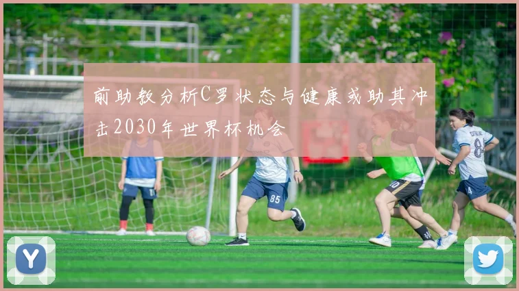 前助教分析C罗状态与健康或助其冲击2030年世界杯机会