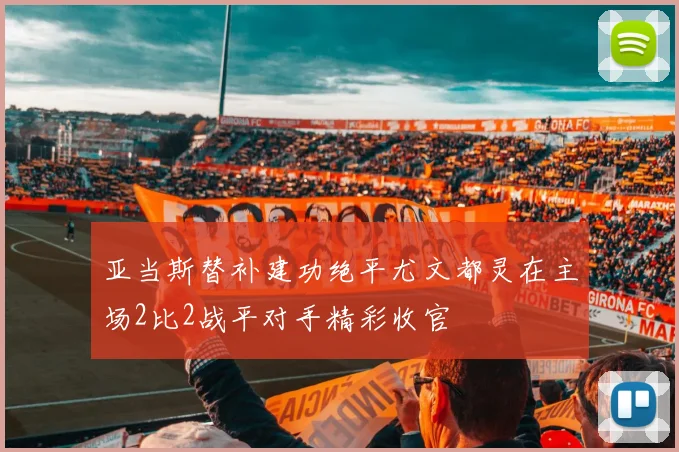亚当斯替补建功绝平尤文都灵在主场2比2战平对手精彩收官